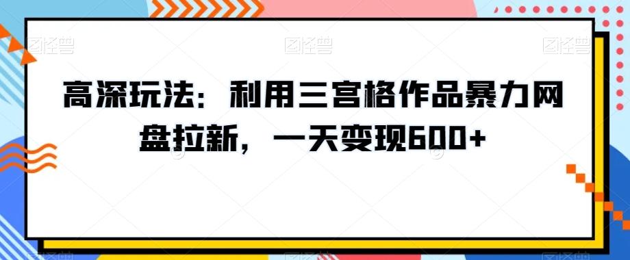 高深玩法：利用三宫格作品暴力网盘拉新，一天变现600+【揭秘】-一新网创