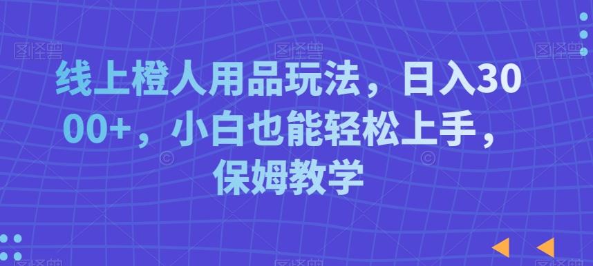 线上橙人用品玩法，日入3000+，小白也能轻松上手，保姆教学【揭秘】-一新网创