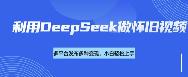 利用DeepSeek做怀旧视频，流量号多渠道变现能力强-一新网创