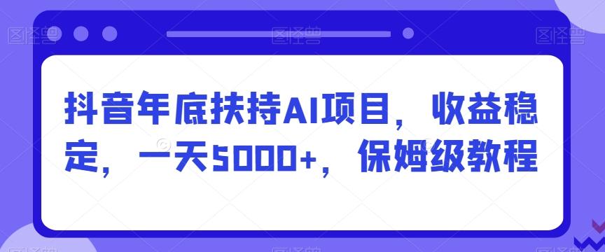 抖音年底扶持AI项目，收益稳定，一天5000+，保姆级教程-一新网创