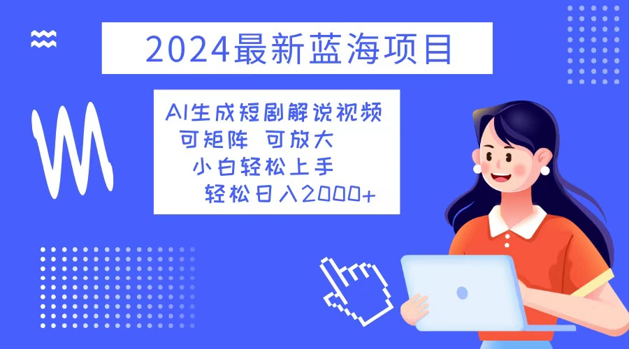 2024最新蓝海项目 AI生成短剧解说视频 小白轻松上手 日入2000+-一新网创