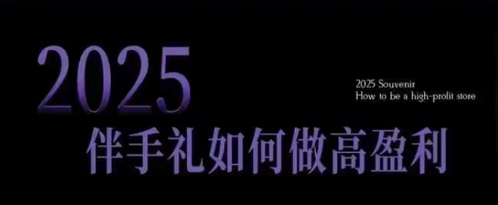 2025伴手礼如何做高盈利门店，小白保姆级伴手礼开店指南，伴手礼最新实战10大攻略，突破获客瓶颈-一新网创