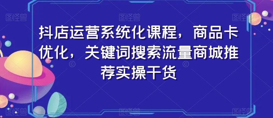 抖店运营系统化课程，商品卡优化，关键词搜索流量商城推荐实操干货-一新网创