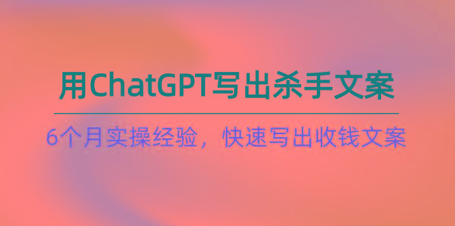 如何用ChatGPT-写出杀手文案，6个月实战经验，快速写出收钱文案(8节课-一新网创