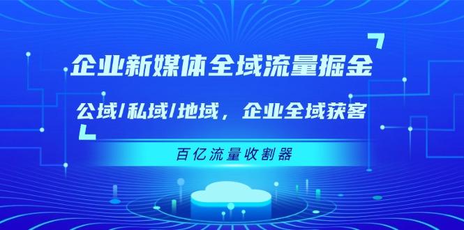 企业 新媒体 全域流量掘金：公域/私域/地域 企业全域获客 百亿流量 收割器-一新网创