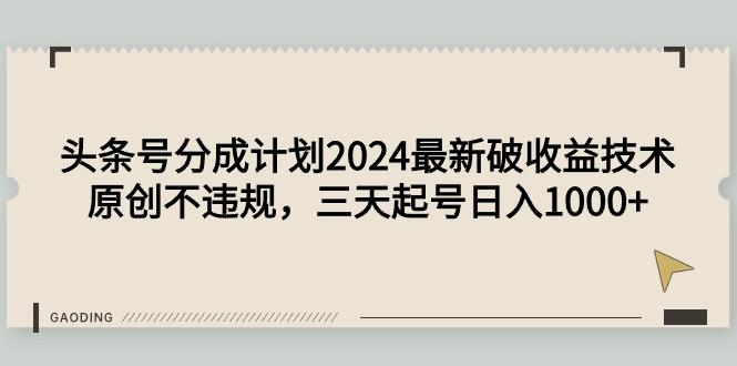 (9455期)头条号分成计划2024最新破收益技术，原创不违规，三天起号日入1000+-一新网创