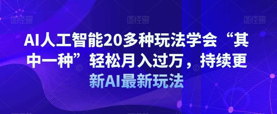 AI人工智能20多种玩法学会“其中一种”轻松月入过万，持续更新AI最新玩法-一新网创