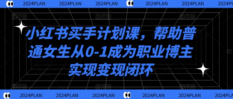 小红书买手计划课，帮助普通女生从0-1成为职业博主实现变现闭环-一新网创