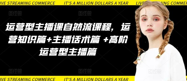 运营型主播课自然流课程，运营知识篇+主播话术篇 +高阶运营型主播篇-一新网创