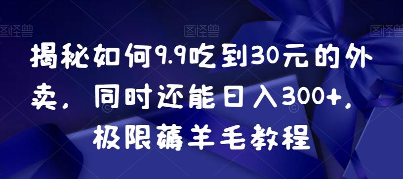 揭秘如何9.9吃到30元的外卖，同时还能日入300+，极限薅羊毛教程-一新网创