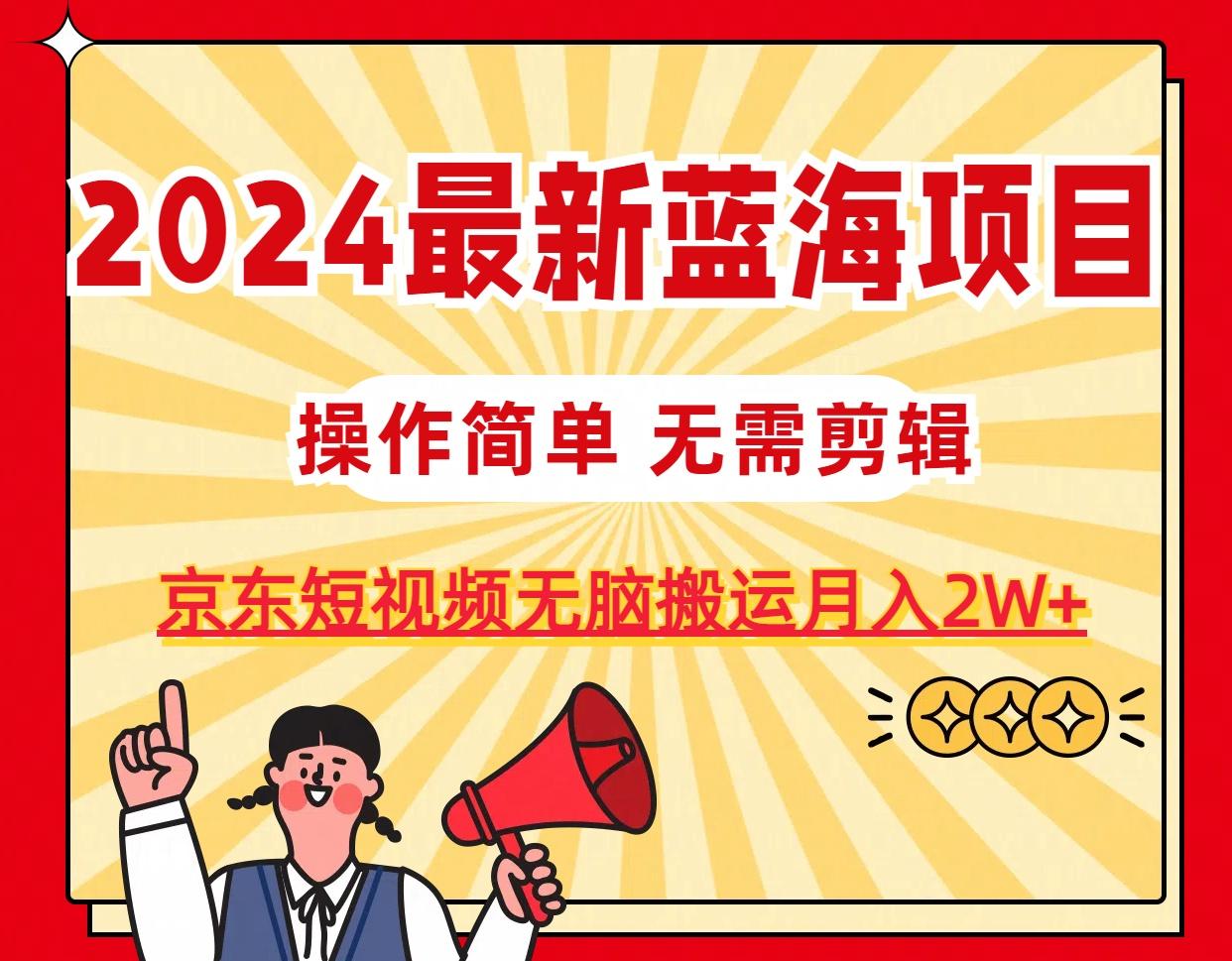 2024最新蓝海项目，无需剪辑，京东图文短视频无脑搬运月入2W+-一新网创