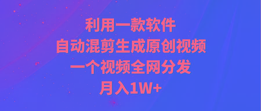 (9472期)利用一款软件，自动混剪生成原创视频，一个视频全网分发，月入1W+附软件-一新网创