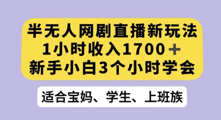 半无人网剧直播新玩法，1小时收入1700+，新手小白3小时学会【揭秘】-一新网创
