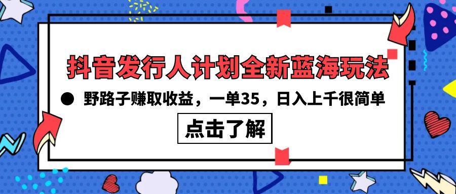 (10067期)抖音发行人计划全新蓝海玩法，野路子赚取收益，一单35，日入上千很简单!-一新网创