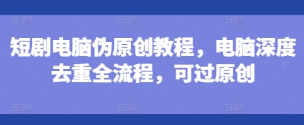 短剧电脑伪原创教程，电脑深度去重全流程，可过原创-一新网创