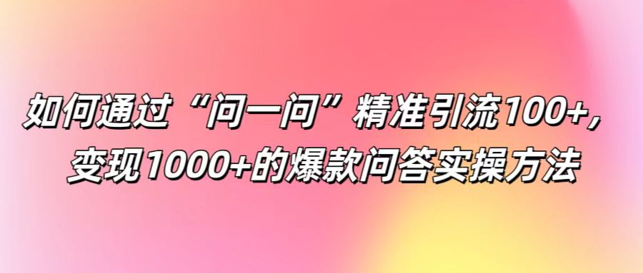 如何通过“问一问”精准引流100+， 变现1000+的爆款问答实操方法-一新网创