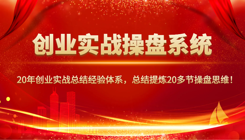 创业实战操盘系统，20年创业实战总结经验体系，总结提炼20多节操盘思维！-一新网创