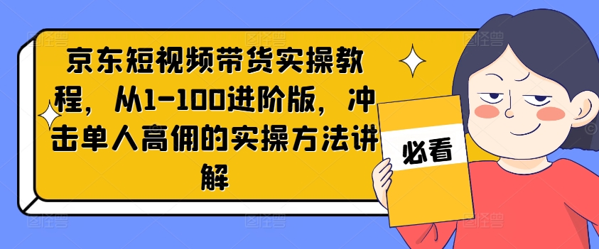 京东短视频带货实操教程，从1-100进阶版，冲击单人高佣的实操方法讲解-一新网创