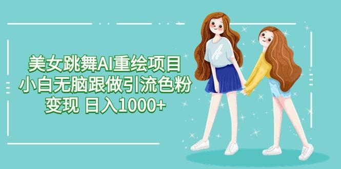 美女跳舞AI重绘项目 小白无脑跟做引流色粉变现 日入1000+-一新网创