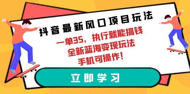 (9948期)抖音最新风口项目玩法，一单35，执行就能搞钱 全新蓝海变现玩法 手机可操作-一新网创