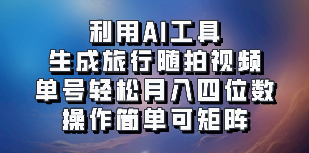 利用AI工具生成旅行随拍视频，单号轻松月入四位数，操作简单可矩阵-一新网创