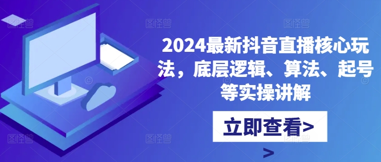 2024最新抖音直播核心玩法，底层逻辑、算法、起号等实操讲解-一新网创
