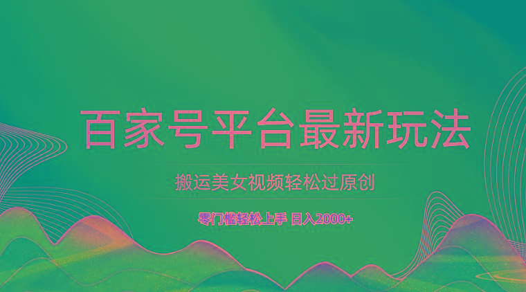 百家号平台搬运美女视频轻松过原创最新玩法，零门槛轻松上手，日入2000+ 可批量-一新网创