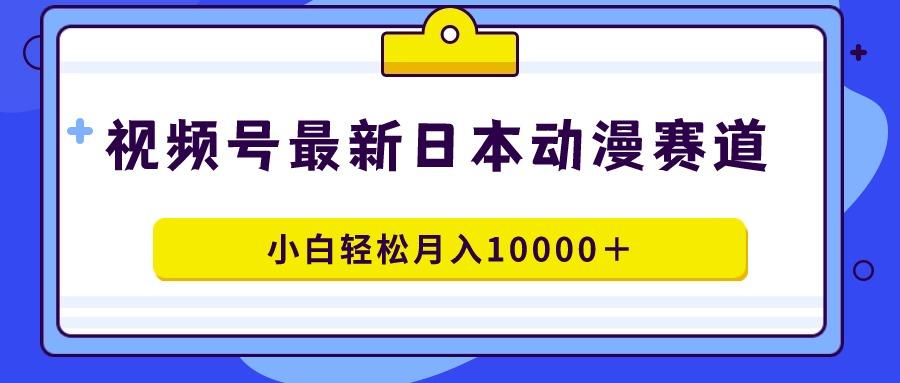 视频号日本动漫蓝海赛道，100%原创，小白轻松月入10000＋-一新网创