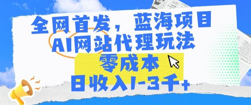 全网首发，蓝海项目，AI网站代理玩法，零成本日收入1-3千+【揭秘】-一新网创