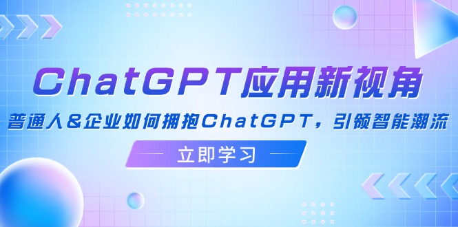 ChatGPT应用新视角：普通人&企业如何拥抱ChatGPT，引领智能潮流-一新网创