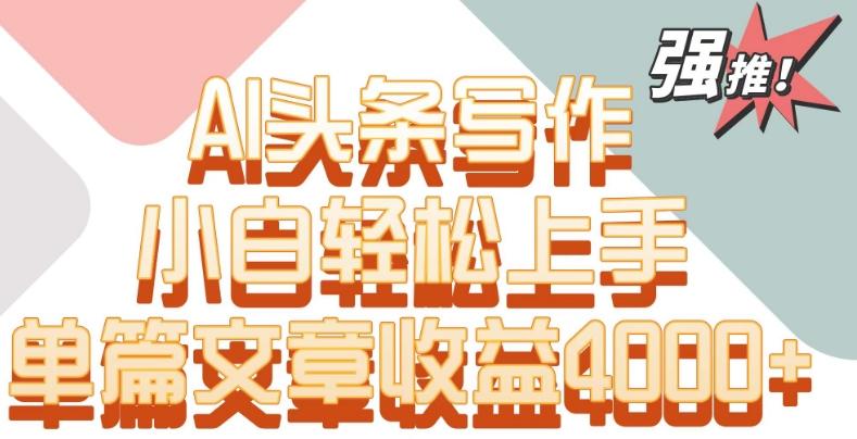 单片文章收益4000+！AI头条写作，小白轻松上手【揭秘】-一新网创