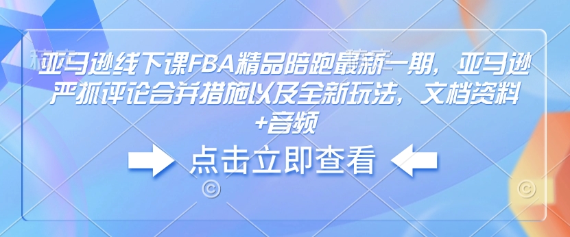亚马逊线下课FBA精品陪跑最新一期，亚马逊严抓评论合并措施以及全新玩法，文档资料+音频-一新网创