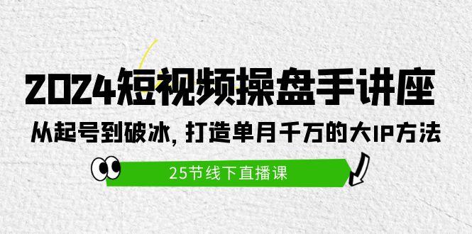 (9970期)2024短视频操盘手讲座：从起号到破冰，打造单月千万的大IP方法(25节)-一新网创