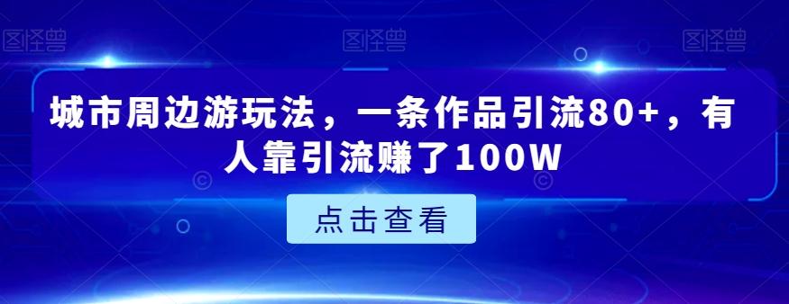 城市周边游玩法，一条作品引流80+，有人靠引流赚了100W【揭秘】-一新网创