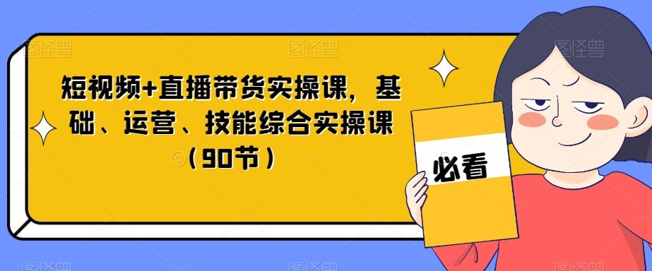 短视频+直播带货实操课，基础、运营、技能综合实操课（90节）-一新网创