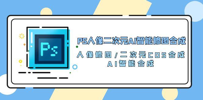 PS人像二次元AI智能修图 合成 人像修图/二次元 COS合成/AI 智能合成/100节-一新网创