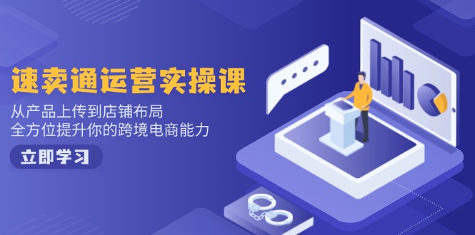 速卖通运营实操课，从产品上传到店铺布局，全方位提升你的跨境电商能力-一新网创