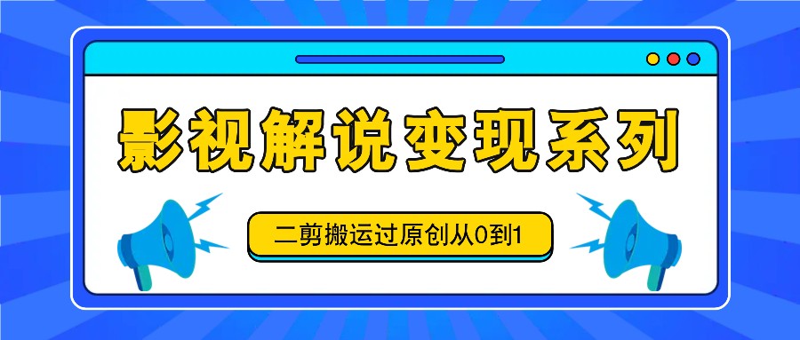 影视解说变现系列，二剪搬运过原创从0到1，喂饭式教程-一新网创
