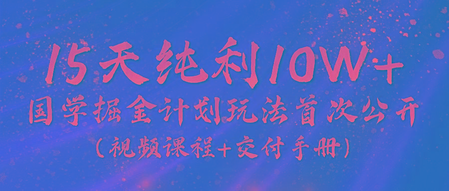 《国学掘金计划2024》实战教学视频，15天纯利10W+(视频课程+交付手册)-一新网创