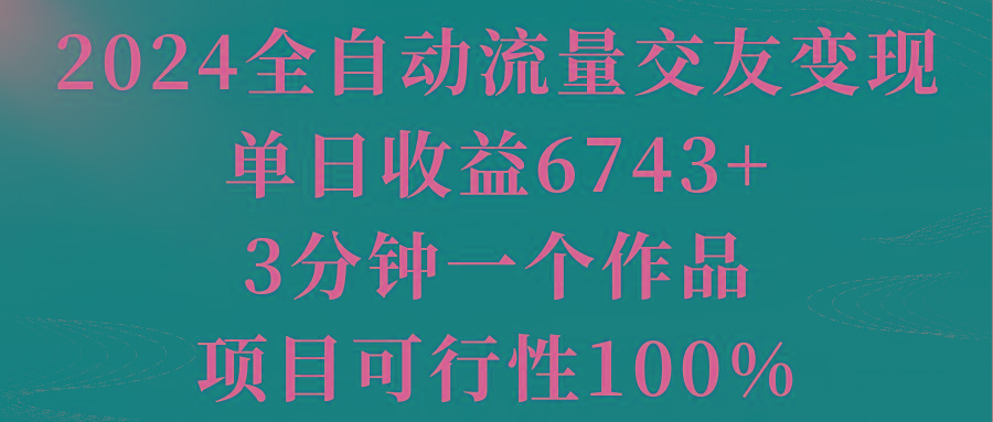 2024全自动流量交友变现，单日收益6743+，3分钟一个作品，项目可行性100%-一新网创