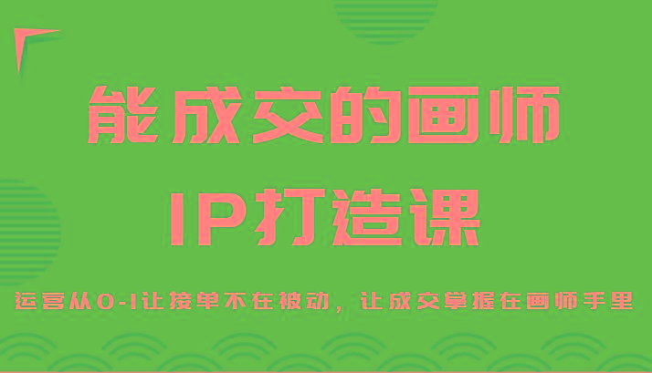 能成交的画师IP打造课，运营从0-1让接单不在被动，让成交掌握在画师手里-一新网创