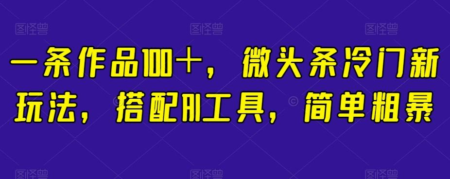 一条作品100＋，微头条冷门新玩法，搭配AI工具，简单粗暴【揭秘】-一新网创