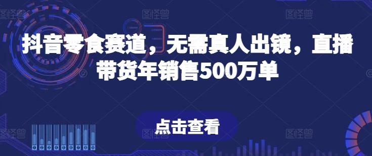 抖音零食赛道，无需真人出镜，直播带货年销售500万单【揭秘】-一新网创
