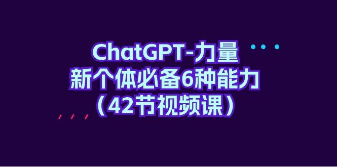 (9684期)ChatGPT-力量 新个体必备6种能力(42节视频课)-一新网创