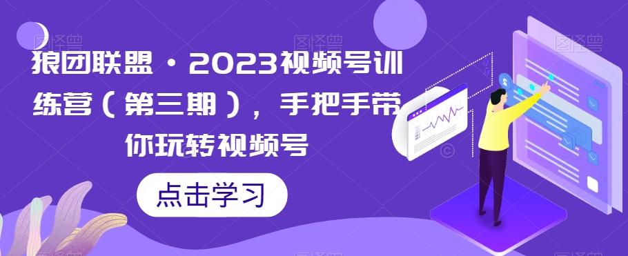 狼团联盟·2023视频号训练营（第三期），手把手带你玩转视频号-一新网创