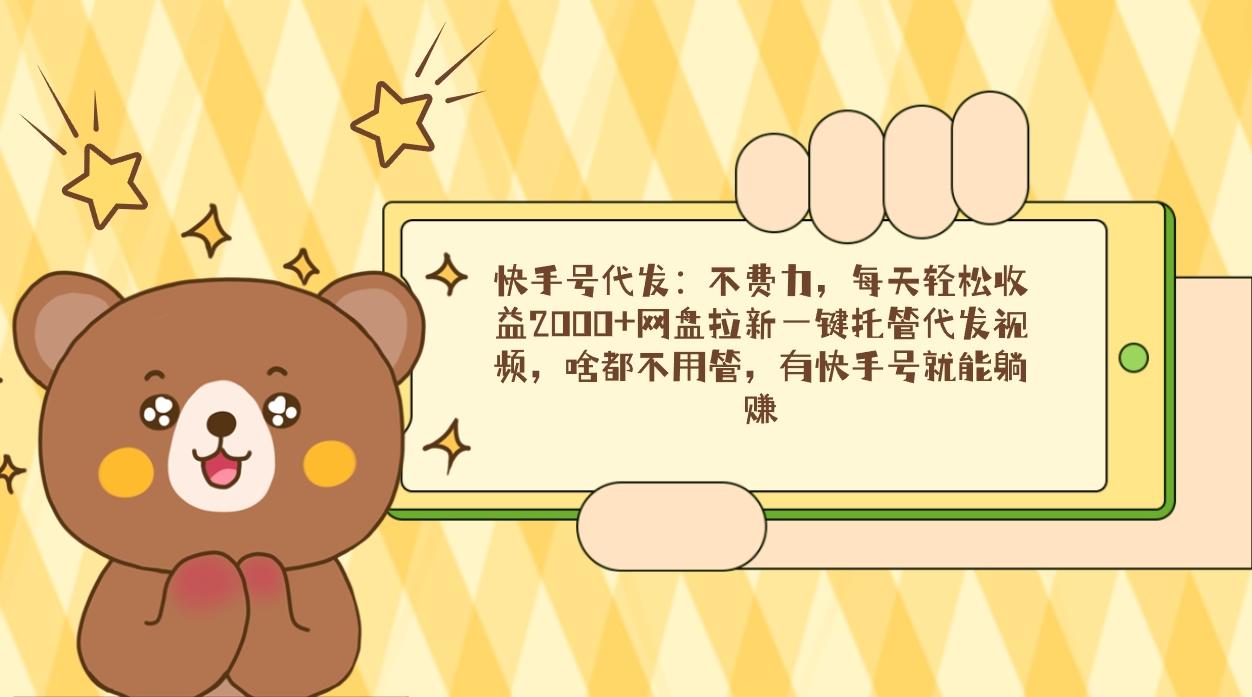 快手号代发：不费力，每天轻松收益2000+网盘拉新一键托管代发视频，啥都...-一新网创