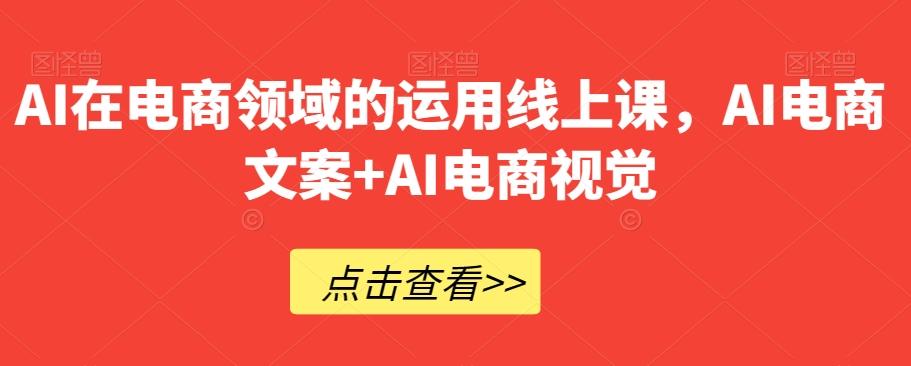 AI在电商领域的运用线上课，​AI电商文案+AI电商视觉-一新网创