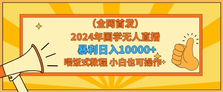 全网首发2024年国学无人直播暴力日入1w，加喂饭式教程，小白也可操作【揭秘】-一新网创