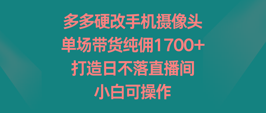 多多硬改手机摄像头，单场带货纯佣1700+，打造日不落直播间，小白可操作-一新网创