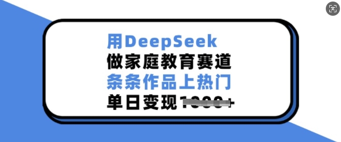 用DeepSeek做家庭教育赛道，条条作品上热门，单日变现多张-一新网创